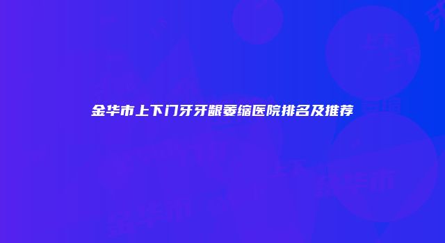 金华市上下门牙牙龈萎缩医院排名及推荐