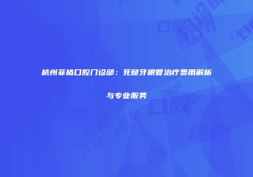 杭州菲格口腔门诊部：死髓牙根管治疗费用解析与专业服务