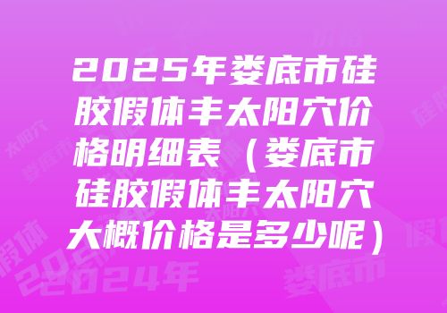 2025年娄底市硅胶假体丰太阳穴价格明细表（娄底市硅胶假体丰太阳穴大概价格是多少呢）
