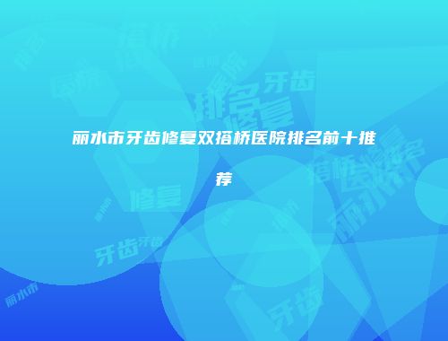 丽水市牙齿修复双搭桥医院排名前十推荐
