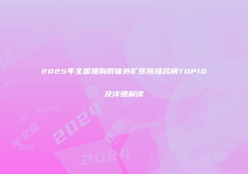 2025年全国隆胸假体外扩医院排名榜TOP10及详细解读