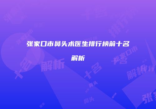 张家口市鼻头术医生排行榜前十名解析