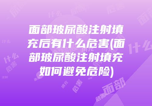 面部玻尿酸注射填充后有什么危害(面部玻尿酸注射填充如何避免危险)