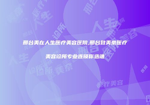 邢台美在人生医疗美容医院,邢台致美奈医疗美容诊所专业连锁你选谁