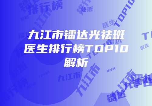 九江市镭达光祛斑医生排行榜TOP10解析