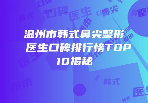 温州市韩式鼻尖整形医生口碑排行榜TOP10揭秘