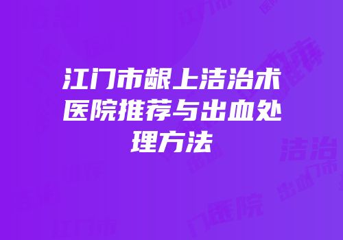 江门市龈上洁治术医院推荐与出血处理方法