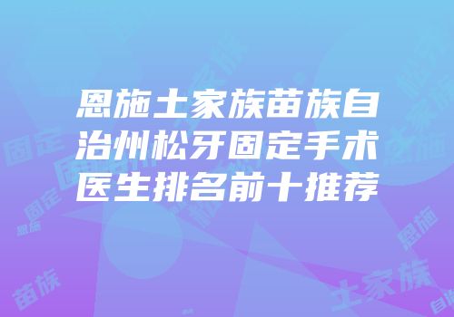 恩施土家族苗族自治州松牙固定手术医生排名前十推荐