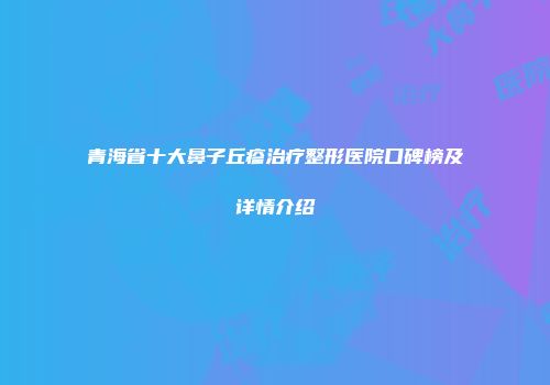 青海省十大鼻子丘疹治疗整形医院口碑榜及详情介绍