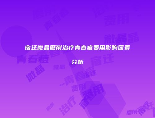 宿迁微晶磨削治疗青春痘费用影响因素分析