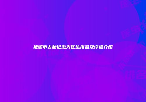 抚顺市去胎记激光医生排名及详细介绍