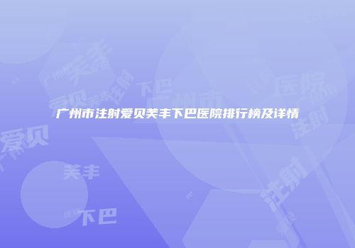 广州市注射爱贝芙丰下巴医院排行榜及详情