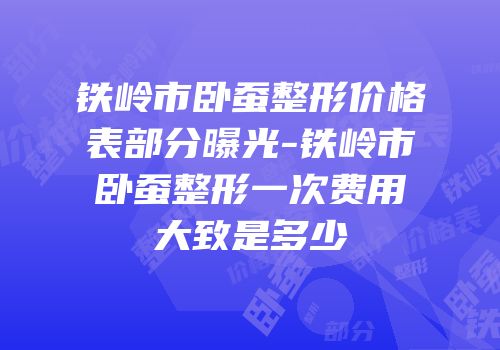 铁岭市卧蚕整形价格表部分曝光-铁岭市卧蚕整形一次费用大致是多少