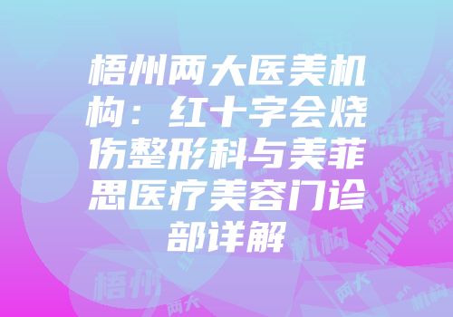 梧州两大医美机构：红十字会烧伤整形科与美菲思医疗美容门诊部详解