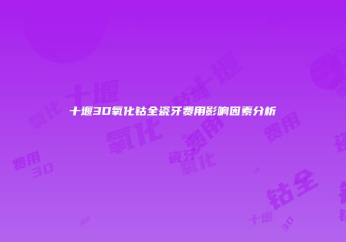 十堰3D氧化钴全瓷牙费用影响因素分析