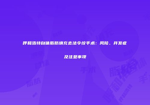 呼和浩特自体脂肪填充去法令纹手术：风险、并发症及注意事项