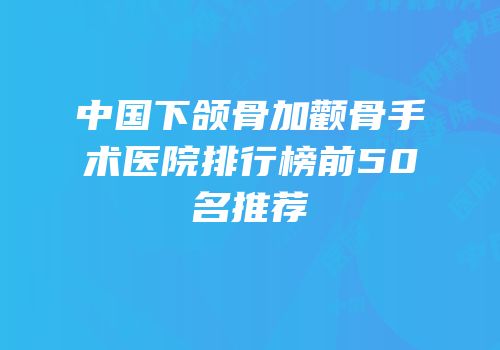 中国下颌骨加颧骨手术医院排行榜前50名推荐