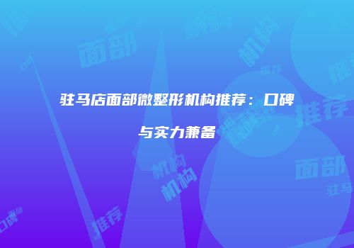 驻马店面部微整形机构推荐：口碑与实力兼备