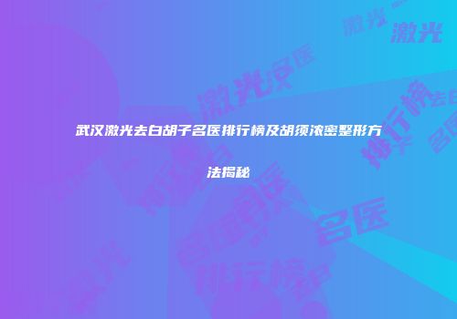 武汉激光去白胡子名医排行榜及胡须浓密整形方法揭秘
