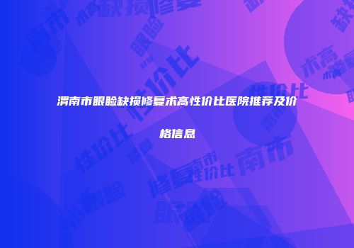 渭南市眼睑缺损修复术高性价比医院推荐及价格信息
