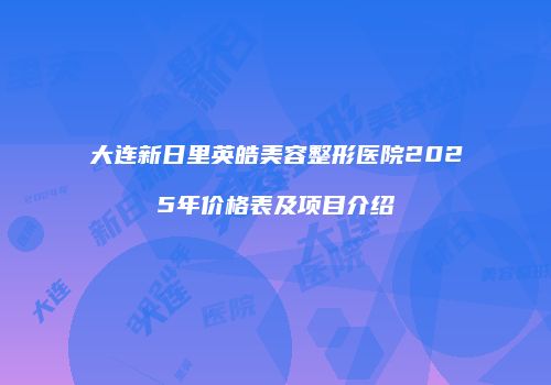 大连新日里英皓美容整形医院2025年价格表及项目介绍