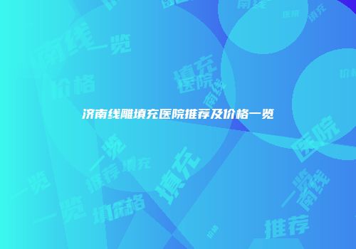 济南线雕填充医院推荐及价格一览