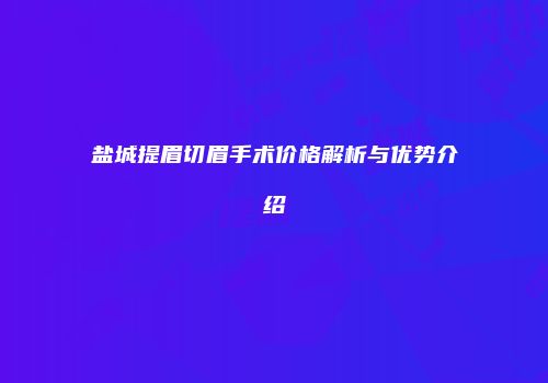 盐城提眉切眉手术价格解析与优势介绍