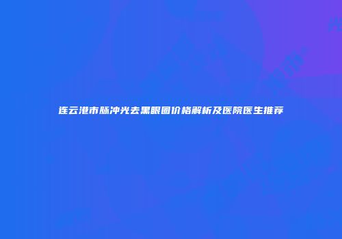 连云港市脉冲光去黑眼圈价格解析及医院医生推荐