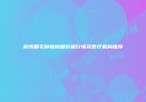 杭州眉毛种植修复价格行情及医疗机构推荐
