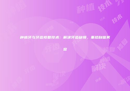 种植牙与牙齿修复技术：解决牙齿缺损，重拾自信笑容