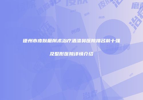 德州市皮肤磨削术治疗酒渣鼻医院排名前十强及整形医院详情介绍