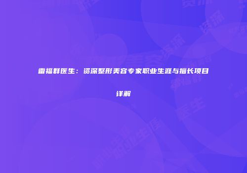 雷福群医生：资深整形美容专家职业生涯与擅长项目详解