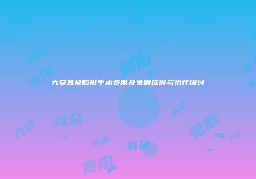 六安耳朵畸形手术费用及兔唇成因与治疗探讨