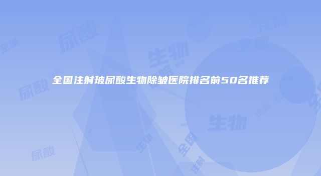 全国注射玻尿酸生物除皱医院排名前50名推荐