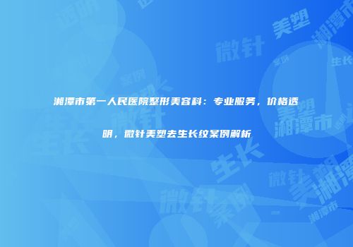 湘潭市第一人民医院整形美容科：专业服务，价格透明，微针美塑去生长纹案例解析