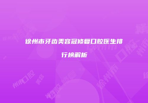徐州市牙齿美容冠修复口腔医生排行榜解析