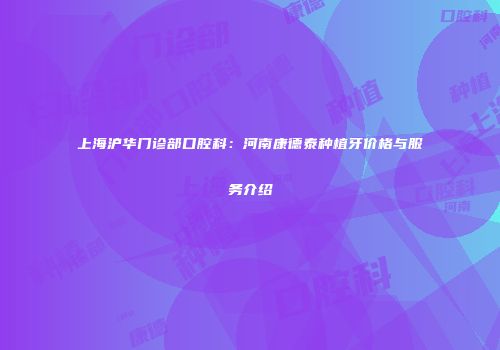 上海沪华门诊部口腔科：河南康德泰种植牙价格与服务介绍
