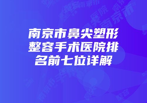 南京市鼻尖塑形整容手术医院排名前七位详解