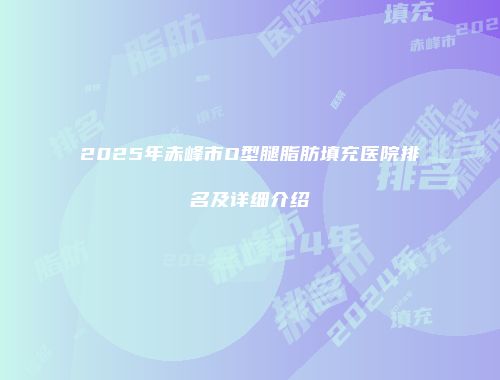 2025年赤峰市O型腿脂肪填充医院排名及详细介绍