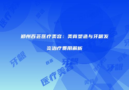 郑州百荟医疗美容：美背塑造与牙龈发炎治疗费用解析