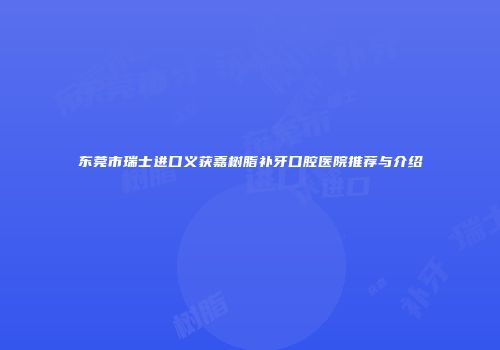 东莞市瑞士进口义获嘉树脂补牙口腔医院推荐与介绍