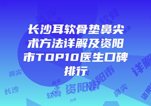 长沙耳软骨垫鼻尖术方法详解及资阳市TOP10医生口碑排行