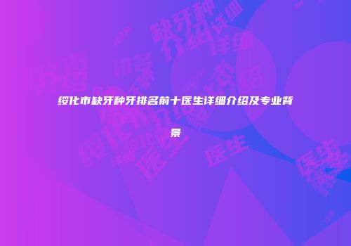 绥化市缺牙种牙排名前十医生详细介绍及专业背景