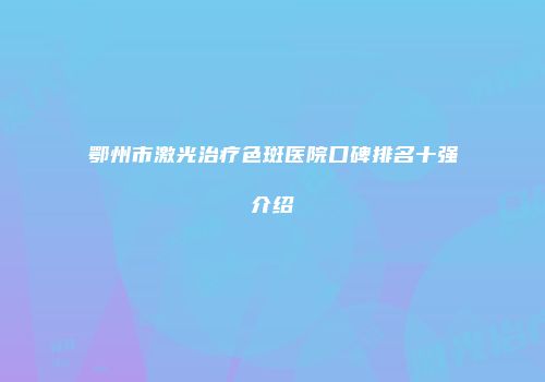 鄂州市激光治疗色斑医院口碑排名十强介绍