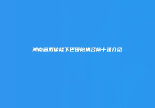 湖南省假体隆下巴医院排名榜十强介绍
