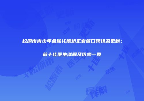 松原市青少年金属托槽矫正套餐口碑排名更新：前十佳医生详解及价格一览