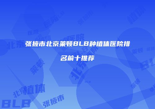 张掖市北京莱顿BLB种植体医院排名前十推荐