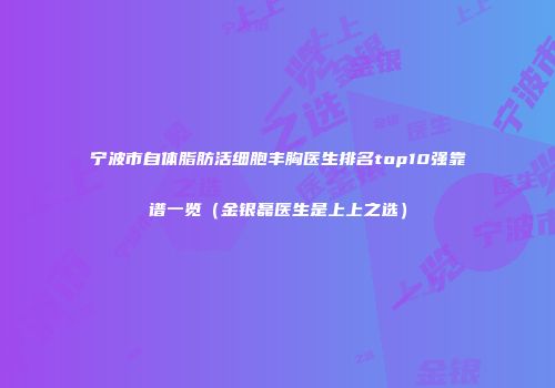 宁波市自体脂肪活细胞丰胸医生排名top10强靠谱一览（金银磊医生是上上之选）