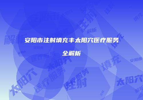 安阳市注射填充丰太阳穴医疗服务全解析