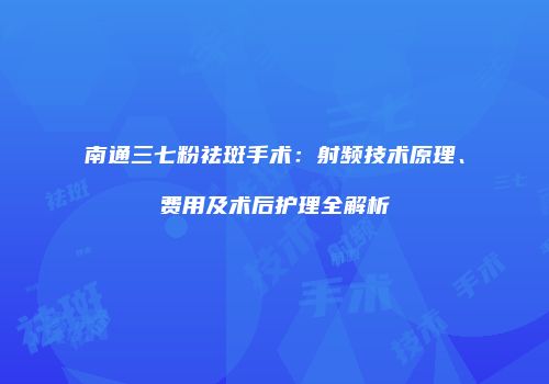 南通三七粉祛斑手术：射频技术原理、费用及术后护理全解析